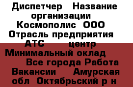 Диспетчер › Название организации ­ Космополис, ООО › Отрасль предприятия ­ АТС, call-центр › Минимальный оклад ­ 11 000 - Все города Работа » Вакансии   . Амурская обл.,Октябрьский р-н